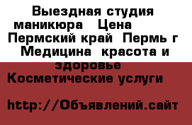 Выездная студия маникюра › Цена ­ 500 - Пермский край, Пермь г. Медицина, красота и здоровье » Косметические услуги   